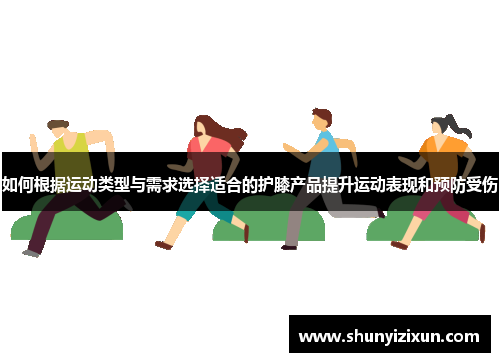 如何根据运动类型与需求选择适合的护膝产品提升运动表现和预防受伤