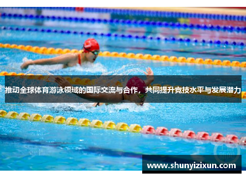 推动全球体育游泳领域的国际交流与合作，共同提升竞技水平与发展潜力
